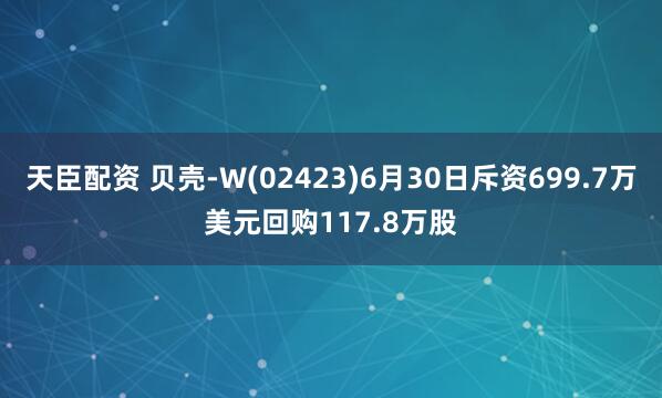 天臣配资 贝壳-W(02423)6月30日斥资699.7万美元回购117.8万股