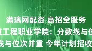 满璃网配资 高招全服务丨郑州轨道工程职业学院：分数线与位次并重 今年计划招收4400人