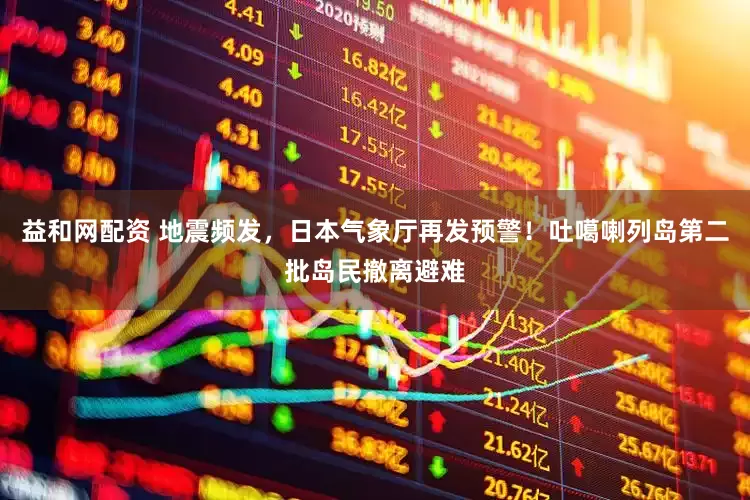 益和网配资 地震频发，日本气象厅再发预警！吐噶喇列岛第二批岛民撤离避难