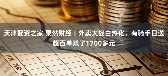 天津配资之家 果然财经｜外卖大战白热化，有骑手日送超百单赚了1700多元