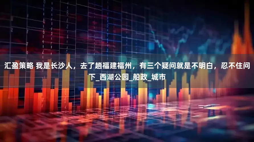 汇盈策略 我是长沙人，去了趟福建福州，有三个疑问就是不明白，忍不住问下_西湖公园_船政_城市