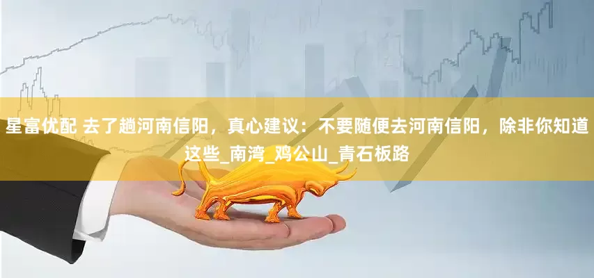 星富优配 去了趟河南信阳，真心建议：不要随便去河南信阳，除非你知道这些_南湾_鸡公山_青石板路