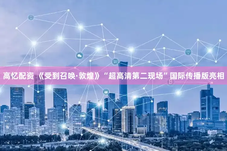 高忆配资 《受到召唤·敦煌》“超高清第二现场”国际传播版亮相