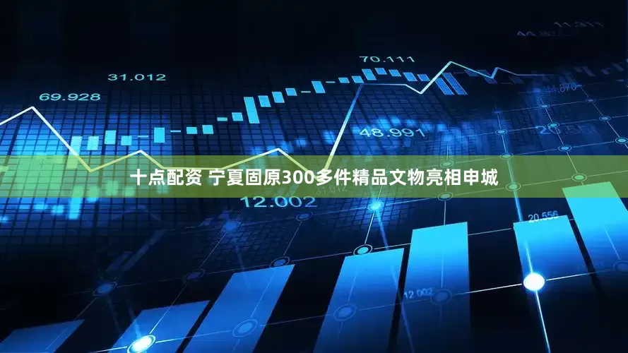 十点配资 宁夏固原300多件精品文物亮相申城