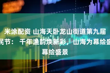 米涂配资 山海天卧龙山街道第九届渔民节： 千年渔韵焕新彩，山海为幕绘盛景