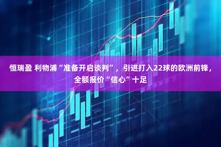 恒瑞盈 利物浦“准备开启谈判”，引进打入22球的欧洲前锋，全额报价“信心”十足