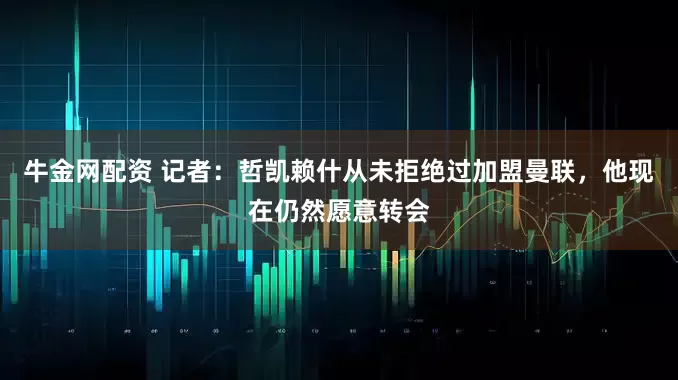 牛金网配资 记者：哲凯赖什从未拒绝过加盟曼联，他现在仍然愿意转会