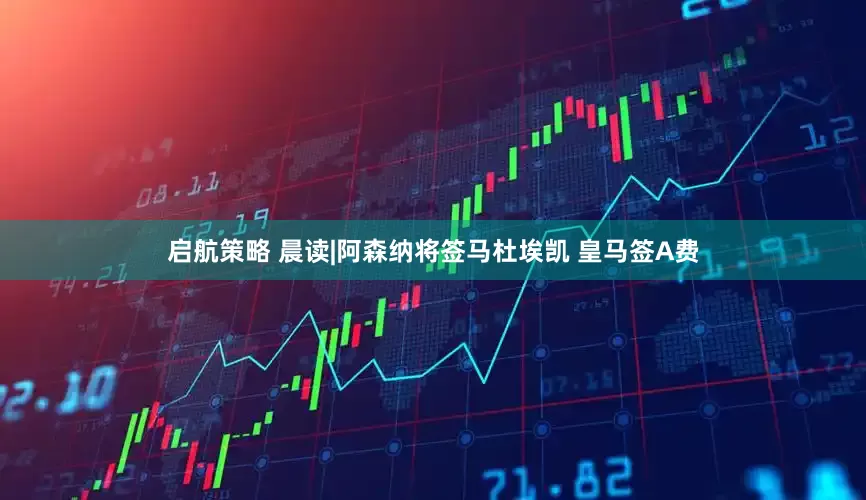 启航策略 晨读|阿森纳将签马杜埃凯 皇马签A费