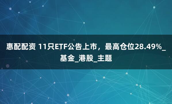 惠配配资 11只ETF公告上市，最高仓位28.49%_基金_港股_主题