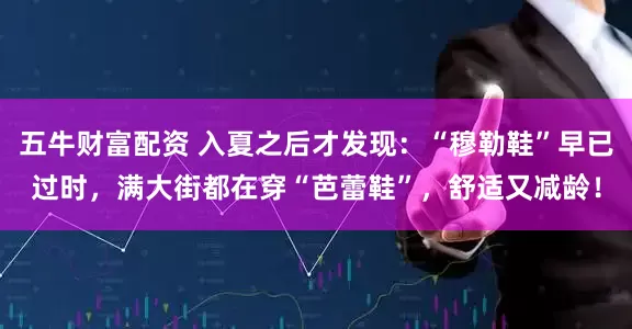 五牛财富配资 入夏之后才发现：“穆勒鞋”早已过时，满大街都在穿“芭蕾鞋”，舒适又减龄！