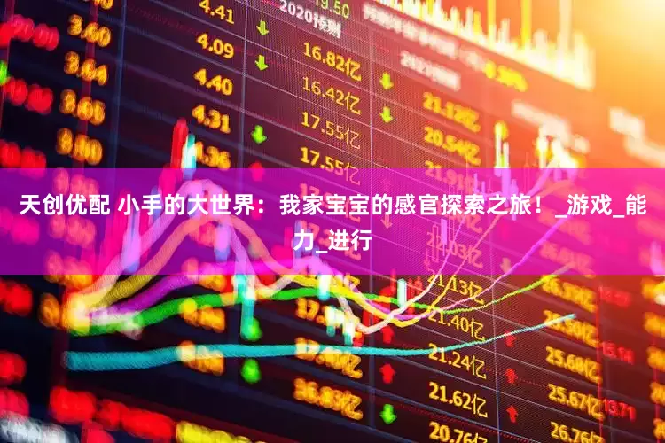 天创优配 小手的大世界：我家宝宝的感官探索之旅！_游戏_能力_进行