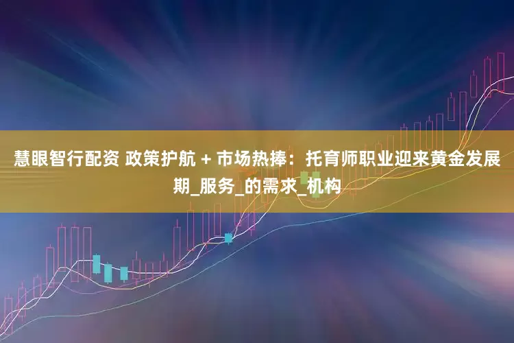 慧眼智行配资 政策护航 + 市场热捧：托育师职业迎来黄金发展期_服务_的需求_机构