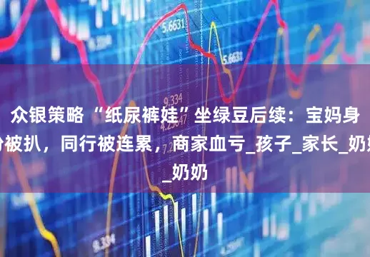 众银策略 “纸尿裤娃”坐绿豆后续：宝妈身份被扒，同行被连累，商家血亏_孩子_家长_奶奶
