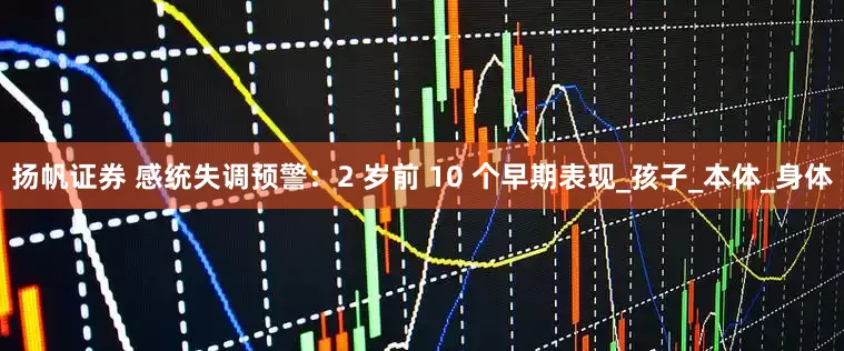 扬帆证券 感统失调预警：2 岁前 10 个早期表现_孩子_本体_身体