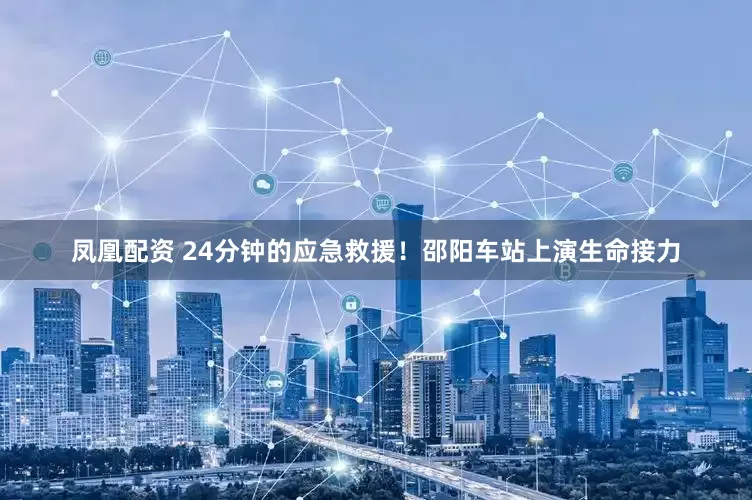 凤凰配资 24分钟的应急救援！邵阳车站上演生命接力