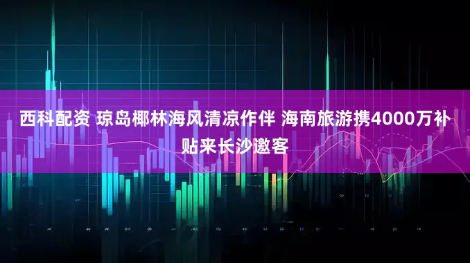 西科配资 琼岛椰林海风清凉作伴 海南旅游携4000万补贴来长沙邀客
