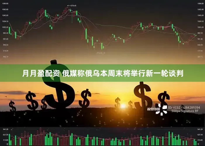 月月盈配资 俄媒称俄乌本周末将举行新一轮谈判
