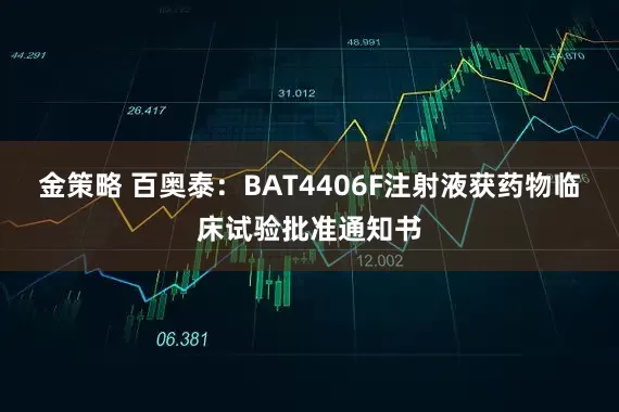 金策略 百奥泰：BAT4406F注射液获药物临床试验批准通知书