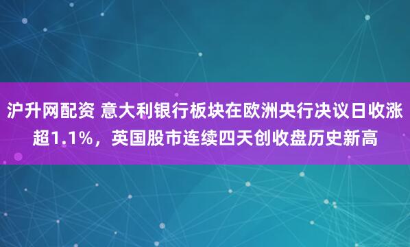 沪升网配资 意大利银行板块在欧洲央行决议日收涨超1.1%，英国股市连续四天创收盘历史新高