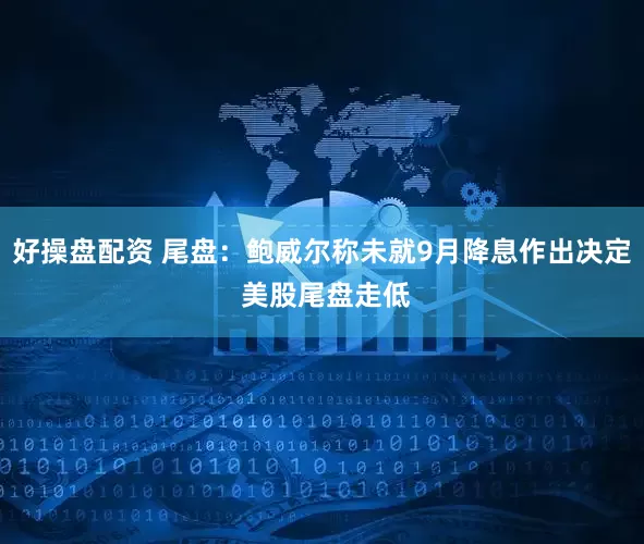 好操盘配资 尾盘：鲍威尔称未就9月降息作出决定 美股尾盘走低