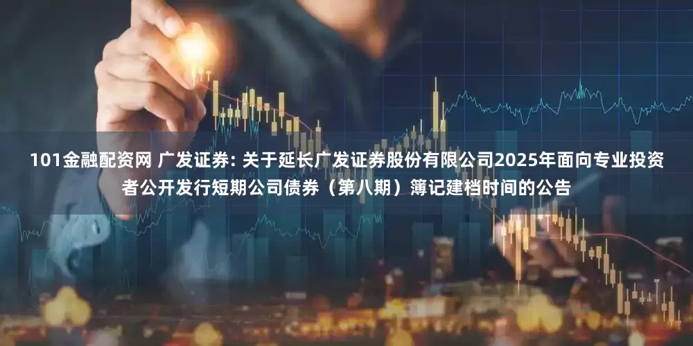 101金融配资网 广发证券: 关于延长广发证券股份有限公司2025年面向专业投资者公开发行短期公司债券（第八期）簿记建档时间的公告