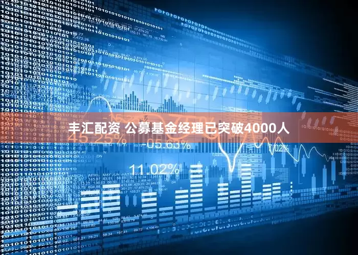 丰汇配资 公募基金经理已突破4000人