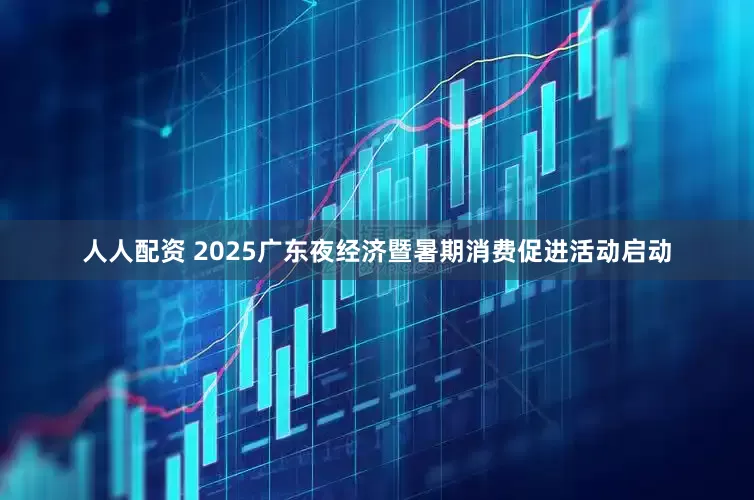 人人配资 2025广东夜经济暨暑期消费促进活动启动