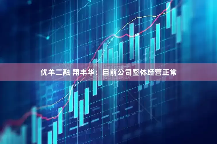 优羊二融 翔丰华：目前公司整体经营正常
