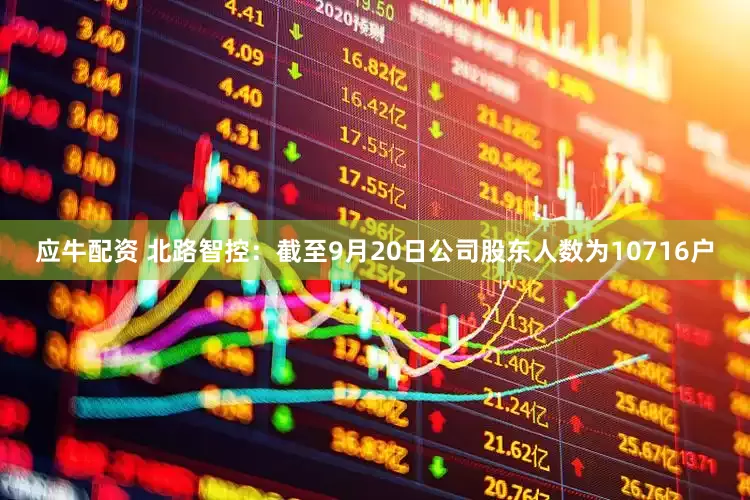 应牛配资 北路智控：截至9月20日公司股东人数为10716户