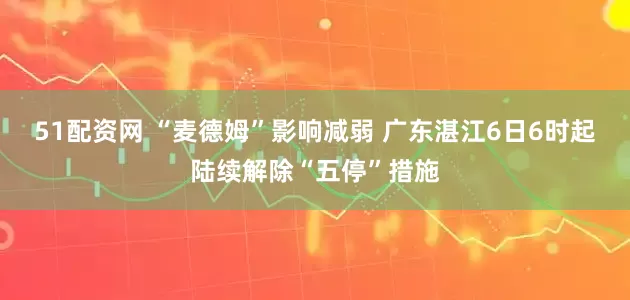 51配资网 “麦德姆”影响减弱 广东湛江6日6时起陆续解除“五停”措施