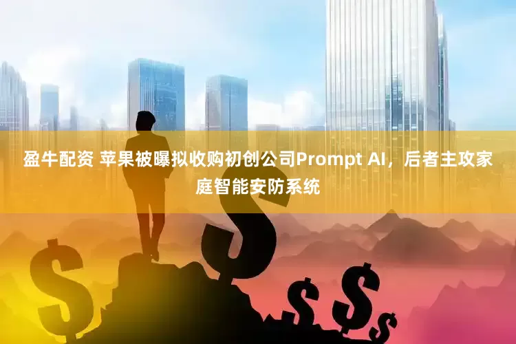 盈牛配资 苹果被曝拟收购初创公司Prompt AI，后者主攻家庭智能安防系统