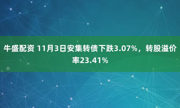 牛盛配资 11月3日安集转债下跌3.07%，转股溢价率23.41%