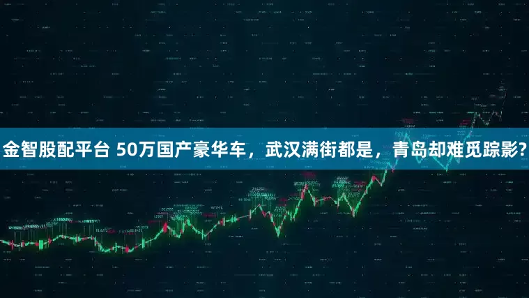 金智股配平台 50万国产豪华车，武汉满街都是，青岛却难觅踪影?