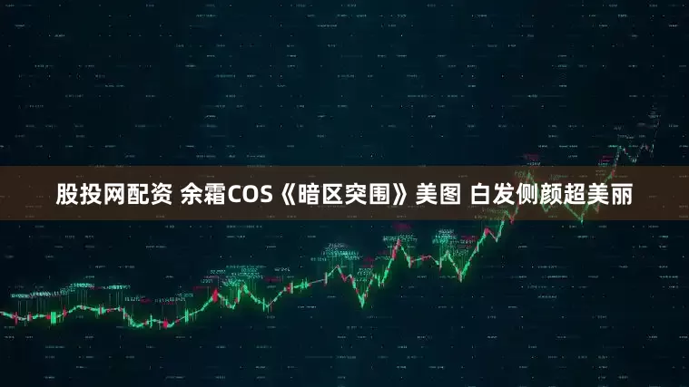 股投网配资 余霜COS《暗区突围》美图 白发侧颜超美丽