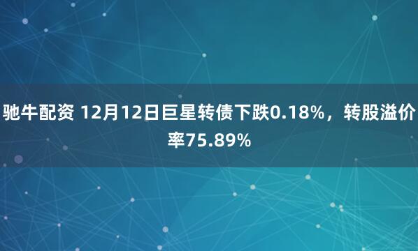 驰牛配资 12月12日巨星转债下跌0.18%，转股溢价率75.89%