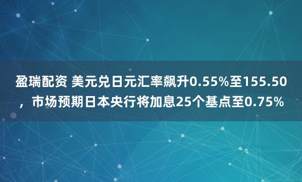 盈瑞配资 美元兑日元汇率飙升0.55%至155.50，市场预期日本央行将加息25个基点至0.75%
