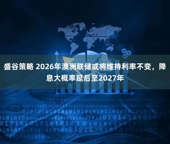 盛谷策略 2026年澳洲联储或将维持利率不变，降息大概率延后至2027年