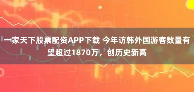 一家天下股票配资APP下载 今年访韩外国游客数量有望超过1870万，创历史新高