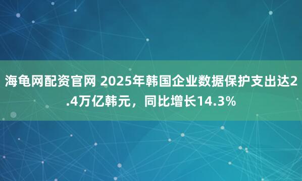 海龟网配资官网 2025年韩国企业数据保护支出达2.4万亿韩元，同比增长14.3%