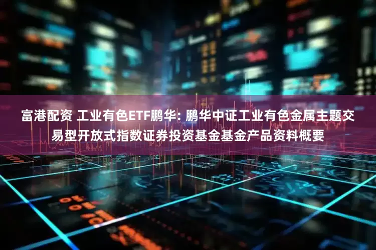 富港配资 工业有色ETF鹏华: 鹏华中证工业有色金属主题交易型开放式指数证券投资基金基金产品资料概要