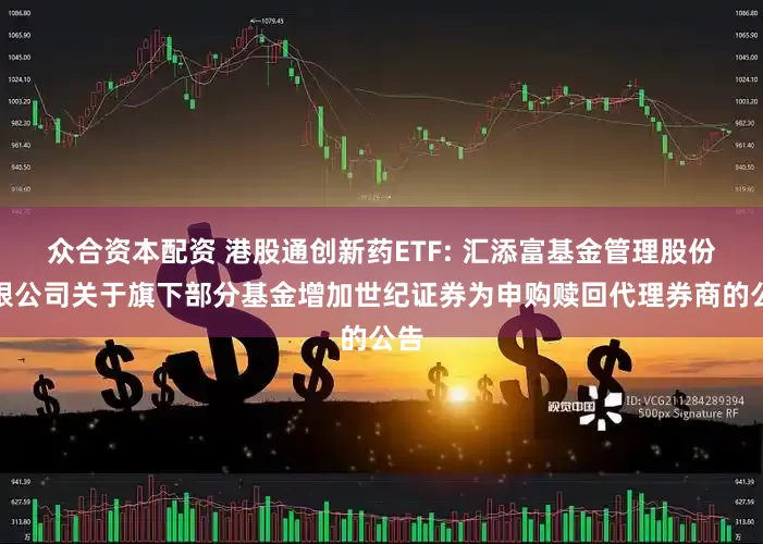 众合资本配资 港股通创新药ETF: 汇添富基金管理股份有限公司关于旗下部分基金增加世纪证券为申购赎回代理券商的公告
