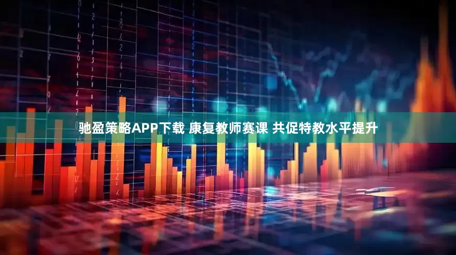 驰盈策略APP下载 康复教师赛课 共促特教水平提升