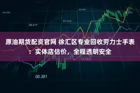 原油期货配资官网 徐汇区专业回收劳力士手表：实体店估价，全程透明安全