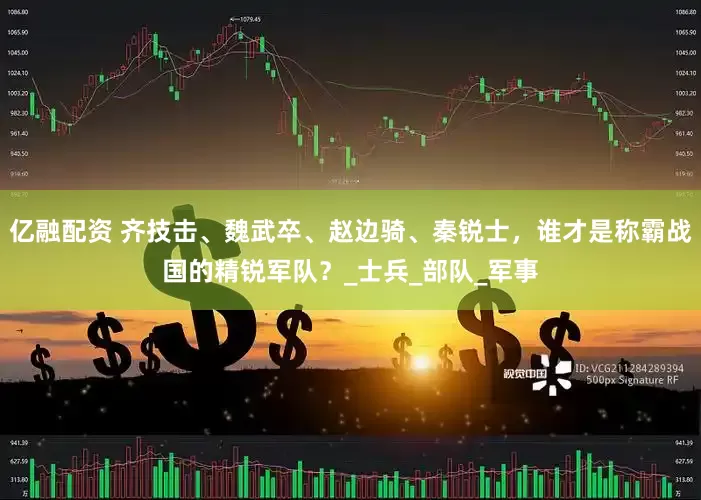 亿融配资 齐技击、魏武卒、赵边骑、秦锐士，谁才是称霸战国的精锐军队？_士兵_部队_军事