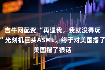 吉牛网配资 “再逼我，我就没得玩了！”光刻机巨头ASML，终于对美国撂了狠话