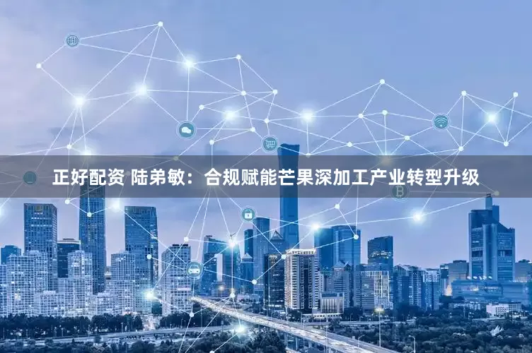 正好配资 陆弟敏：合规赋能芒果深加工产业转型升级