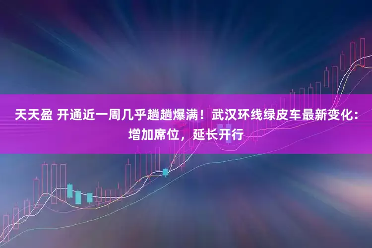 天天盈 开通近一周几乎趟趟爆满！武汉环线绿皮车最新变化：增加席位，延长开行