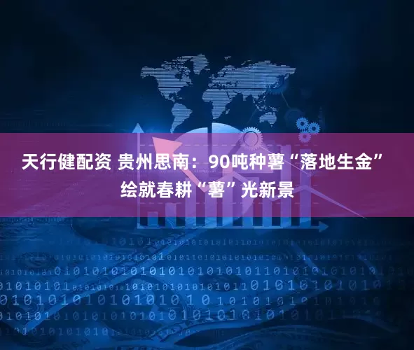 天行健配资 贵州思南：90吨种薯“落地生金” 绘就春耕“薯”光新景