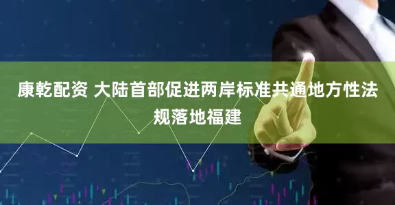 康乾配资 大陆首部促进两岸标准共通地方性法规落地福建