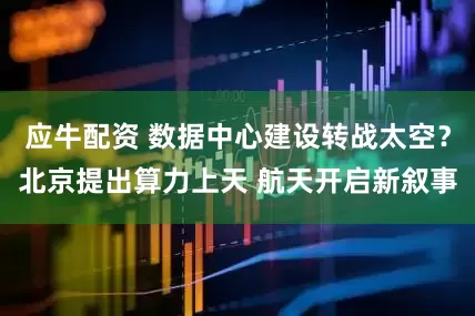 应牛配资 数据中心建设转战太空？北京提出算力上天 航天开启新叙事